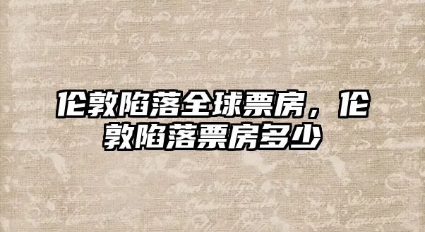 伦敦失陷环球票房伦敦失陷票房众少